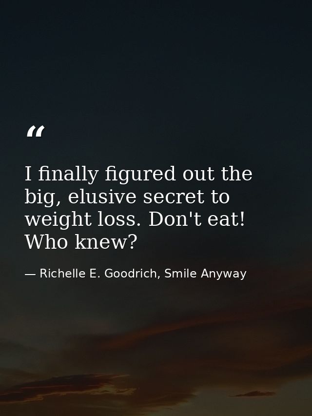I finally figured out the big, elusive secret to weight loss. Don't eat! Who knew? — Richelle E. Goodrich, Smile Anyway