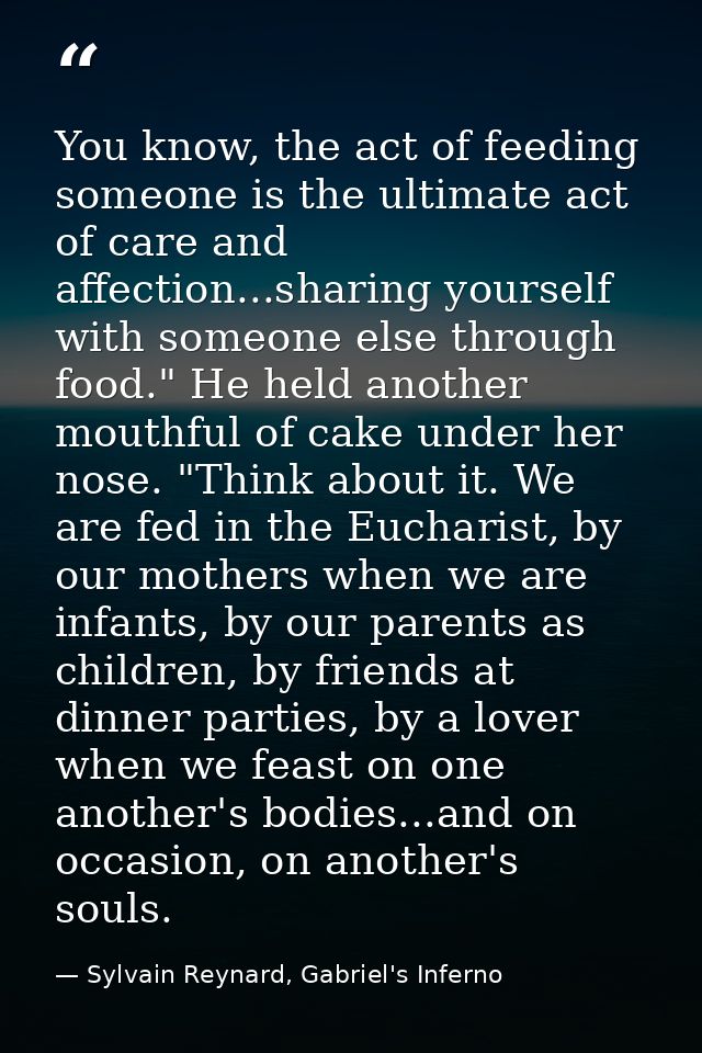 You know, the act of feeding someone is the ultimate act of care and affection...sharing yourself with someone else thro — Sylvain Reynard, Gabriel's Inferno