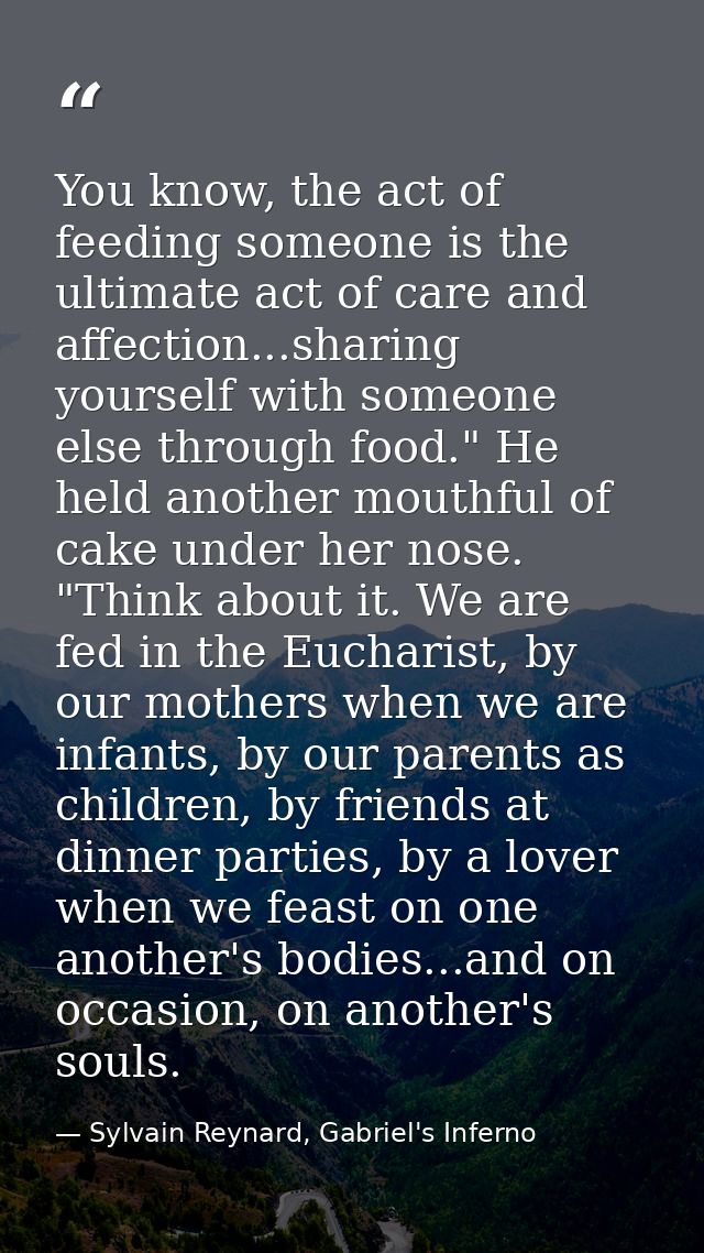 You know, the act of feeding someone is the ultimate act of care and affection...sharing yourself with someone else thro — Sylvain Reynard, Gabriel's Inferno