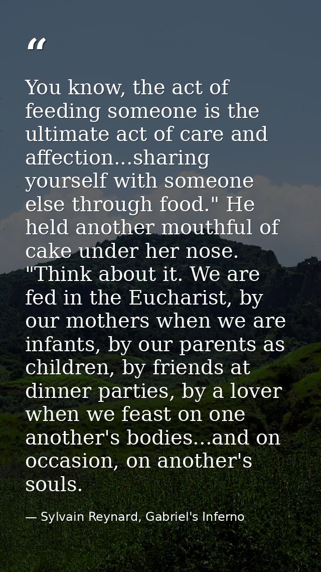 You know, the act of feeding someone is the ultimate act of care and affection...sharing yourself with someone else thro — Sylvain Reynard, Gabriel's Inferno