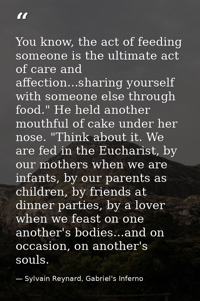 You know, the act of feeding someone is the ultimate act of care and affection...sharing yourself with someone else thro — Sylvain Reynard, Gabriel's Inferno