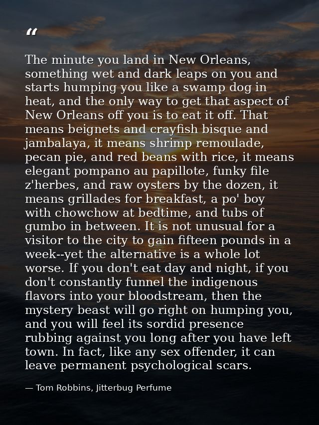 The minute you land in New Orleans, something wet and dark leaps on you and starts humping you like a swamp dog in heat, — Tom Robbins, Jitterbug Perfume