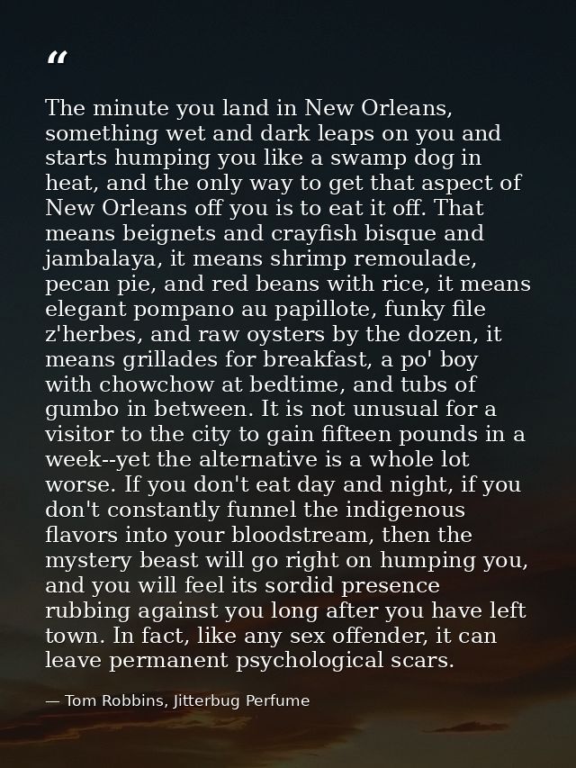 The minute you land in New Orleans, something wet and dark leaps on you and starts humping you like a swamp dog in heat, — Tom Robbins, Jitterbug Perfume