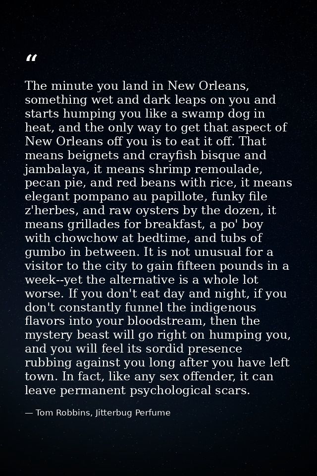 The minute you land in New Orleans, something wet and dark leaps on you and starts humping you like a swamp dog in heat, — Tom Robbins, Jitterbug Perfume