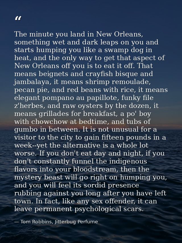 The minute you land in New Orleans, something wet and dark leaps on you and starts humping you like a swamp dog in heat, — Tom Robbins, Jitterbug Perfume