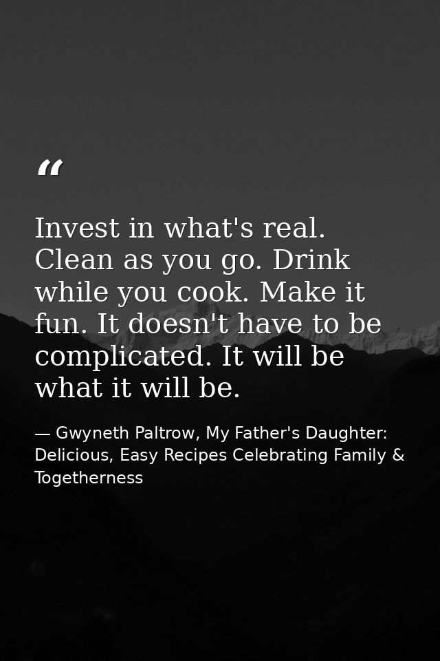 Invest in what's real. Clean as you go. Drink while you cook. Make it fun. It doesn't have to be complicated. It will be — Gwyneth Paltrow, My Father's Daughter: Delicious, Easy Recipes Celebrating Family & Togetherness