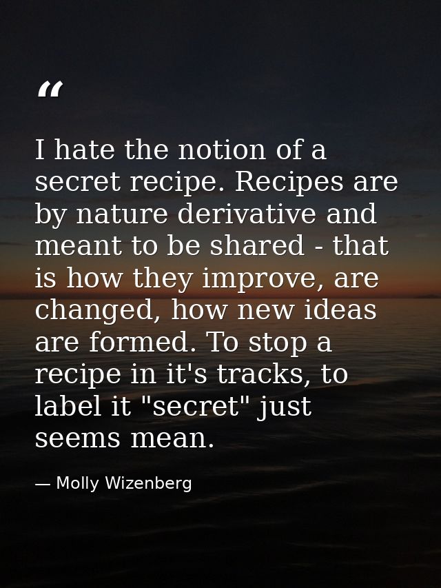 I hate the notion of a secret recipe. Recipes are by nature derivative and meant to be shared - that is how they improve — Molly Wizenberg