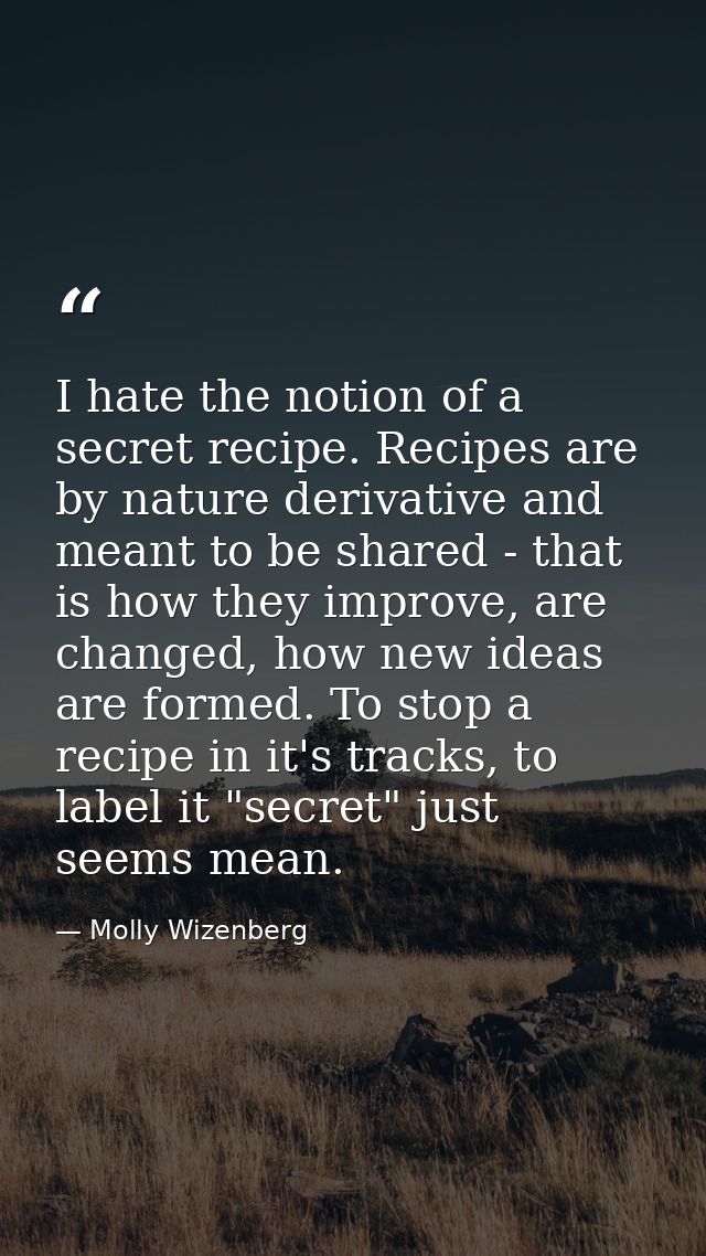 I hate the notion of a secret recipe. Recipes are by nature derivative and meant to be shared - that is how they improve — Molly Wizenberg