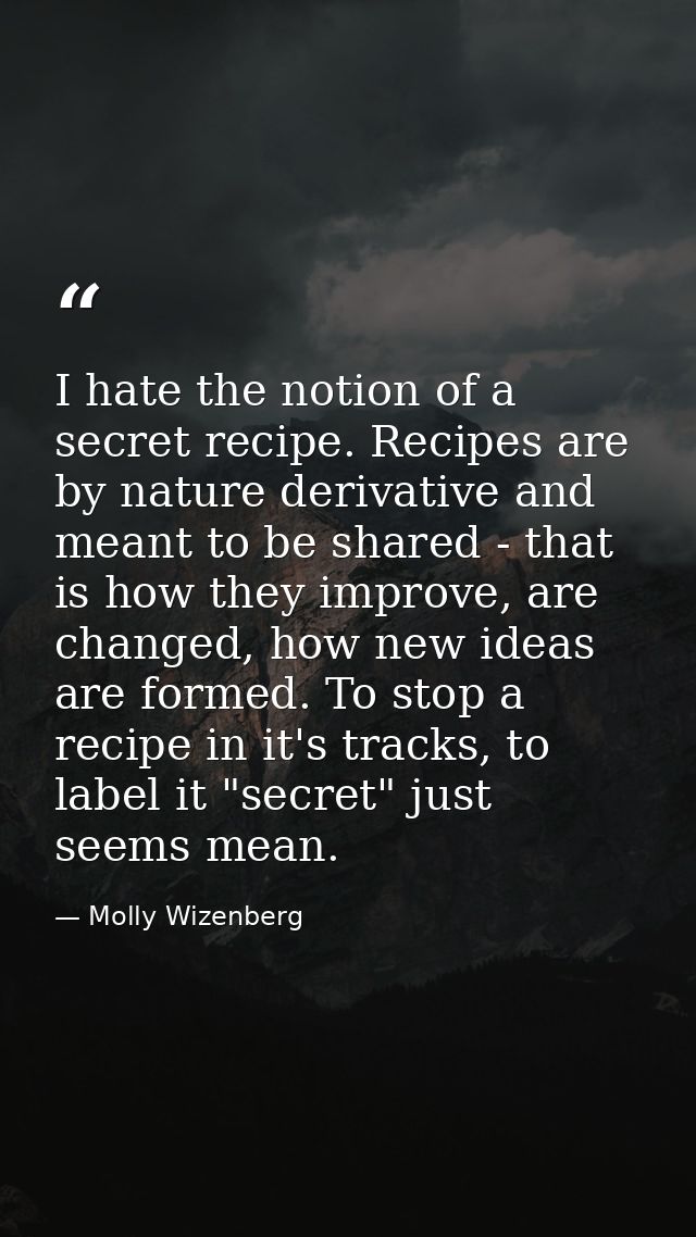I hate the notion of a secret recipe. Recipes are by nature derivative and meant to be shared - that is how they improve — Molly Wizenberg