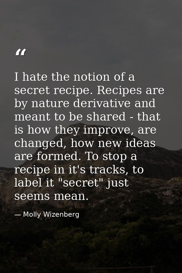I hate the notion of a secret recipe. Recipes are by nature derivative and meant to be shared - that is how they improve — Molly Wizenberg