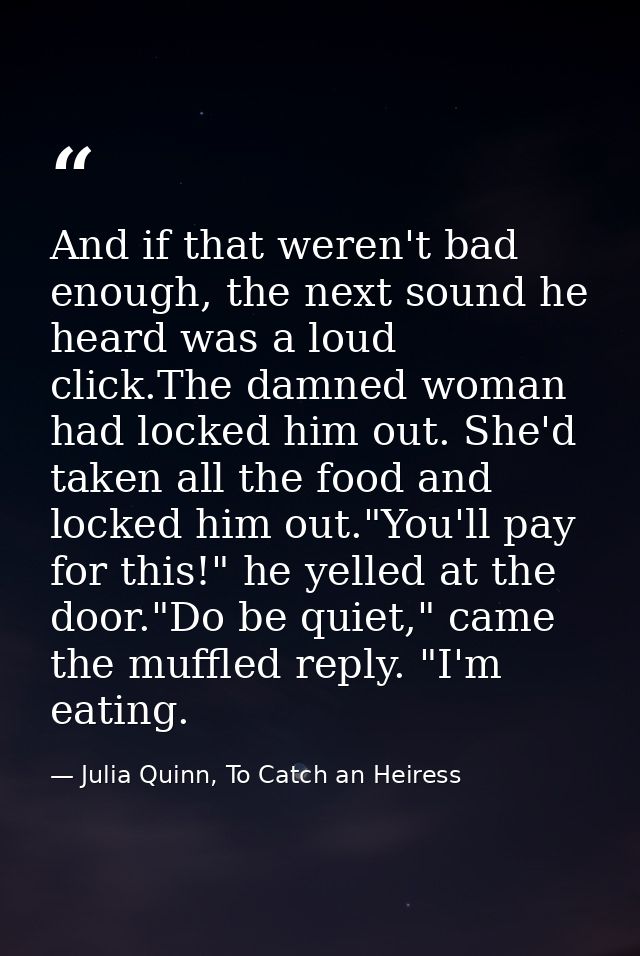 And if that weren't bad enough, the next sound he heard was a loud click.The damned woman had locked him out. She'd take — Julia Quinn, To Catch an Heiress