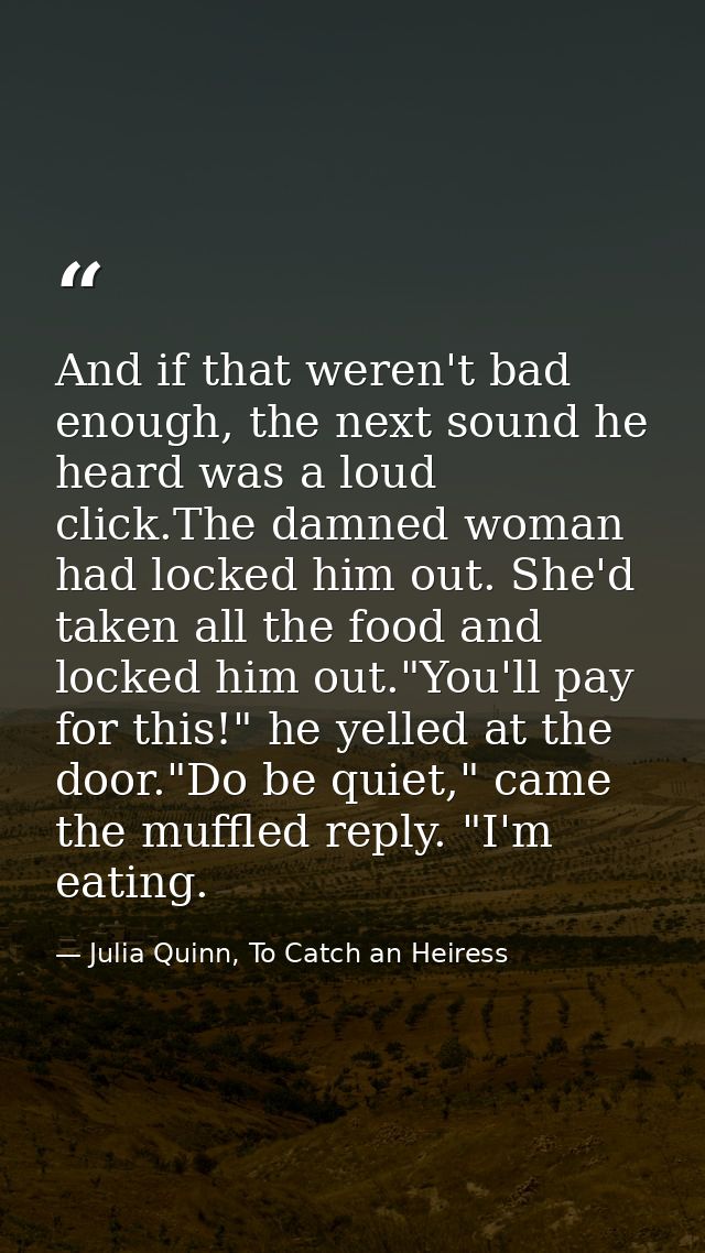 And if that weren't bad enough, the next sound he heard was a loud click.The damned woman had locked him out. She'd take — Julia Quinn, To Catch an Heiress