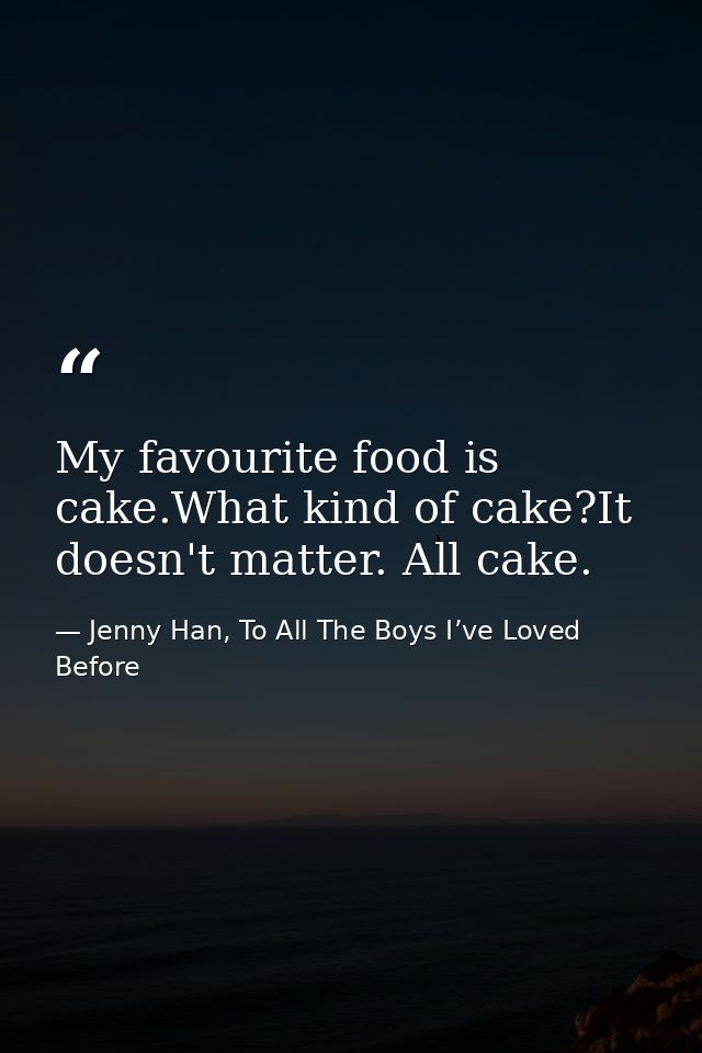 My favourite food is cake.What kind of cake?It doesn't matter. All cake. — Jenny Han, To All The Boys I’ve Loved Before