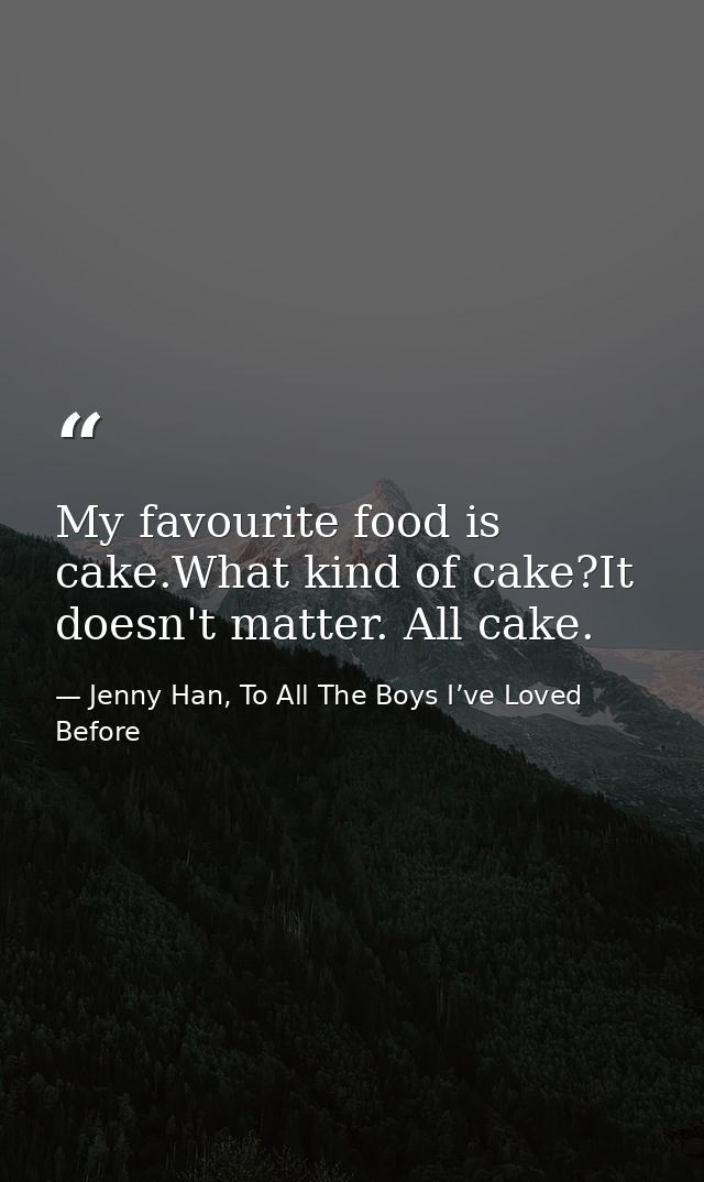 My favourite food is cake.What kind of cake?It doesn't matter. All cake. — Jenny Han, To All The Boys I’ve Loved Before