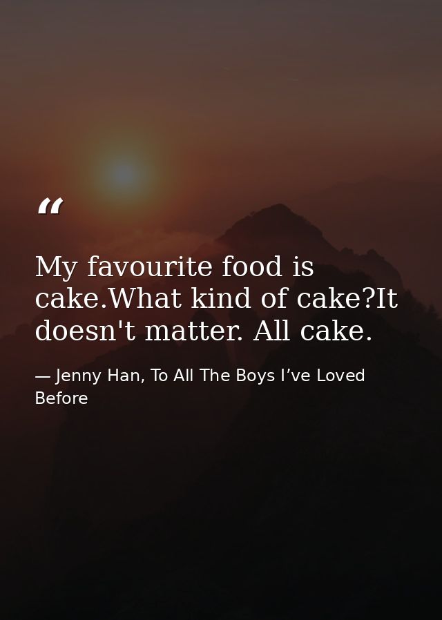 My favourite food is cake.What kind of cake?It doesn't matter. All cake. — Jenny Han, To All The Boys I’ve Loved Before