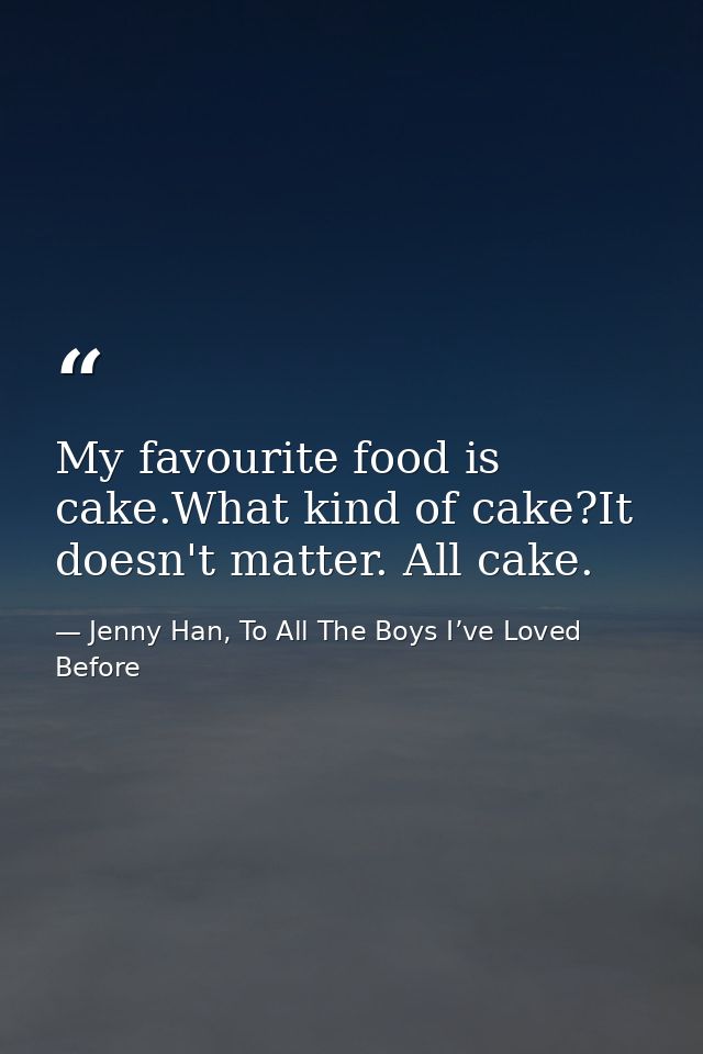 My favourite food is cake.What kind of cake?It doesn't matter. All cake. — Jenny Han, To All The Boys I’ve Loved Before