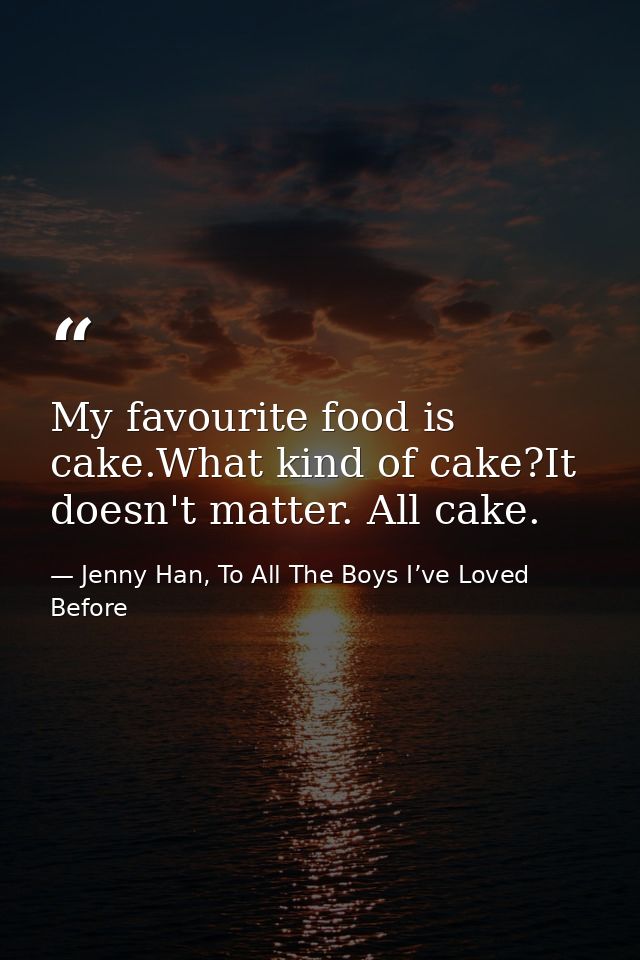 My favourite food is cake.What kind of cake?It doesn't matter. All cake. — Jenny Han, To All The Boys I’ve Loved Before