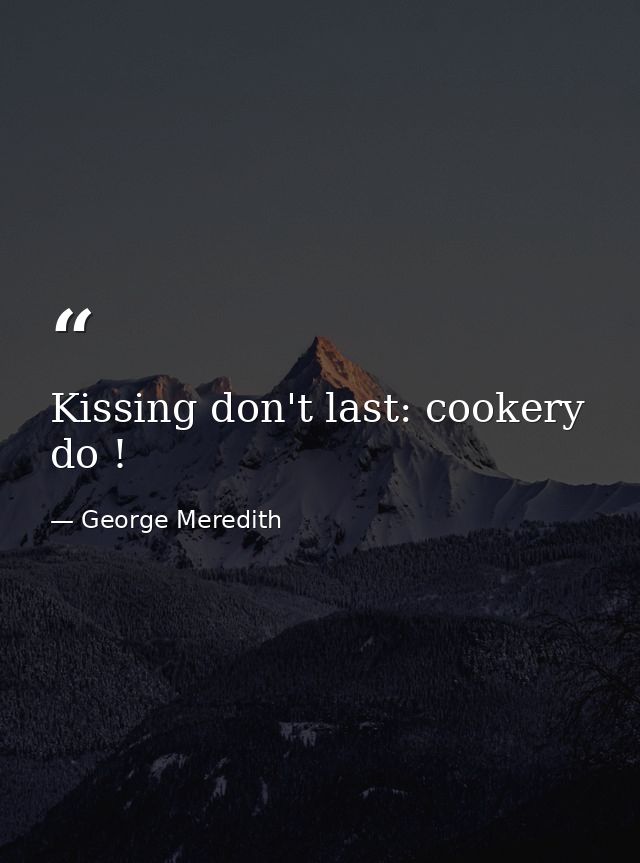 Kissing don't last: cookery do ! — George Meredith