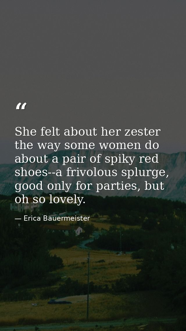 She felt about her zester the way some women do about a pair of spiky red shoes--a frivolous splurge, good only for part — Erica Bauermeister
