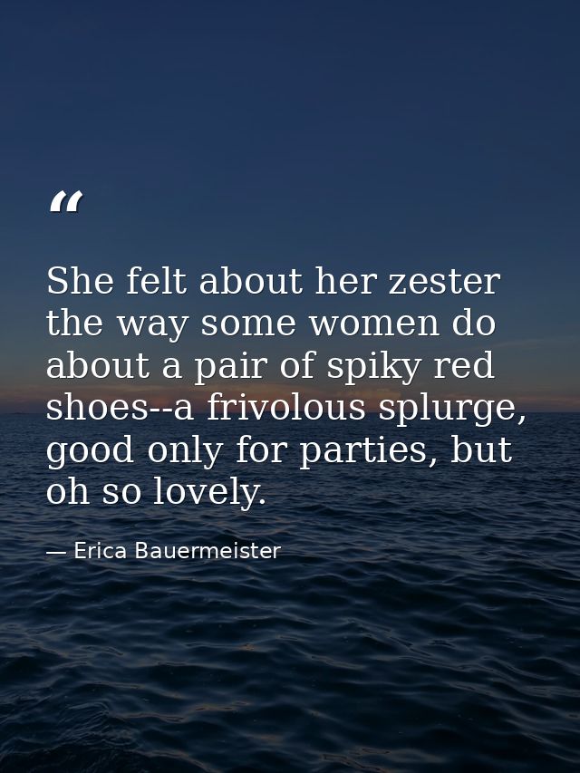 She felt about her zester the way some women do about a pair of spiky red shoes--a frivolous splurge, good only for part — Erica Bauermeister