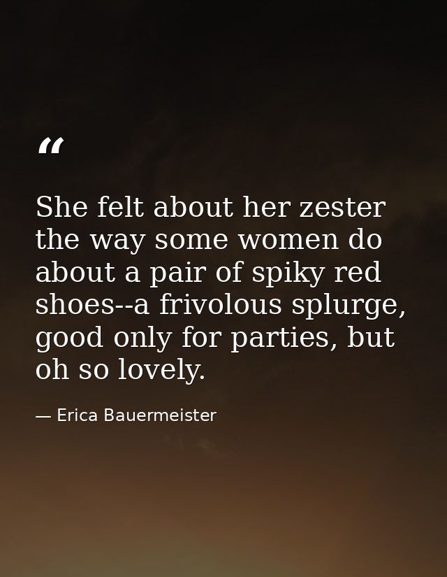 She felt about her zester the way some women do about a pair of spiky red shoes--a frivolous splurge, good only for part — Erica Bauermeister
