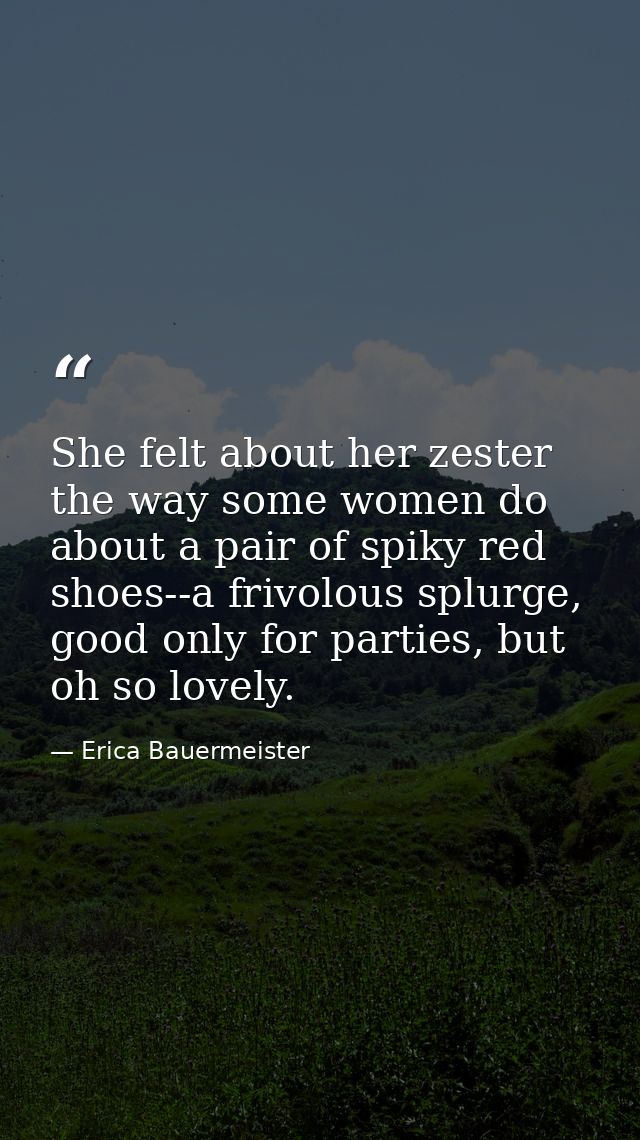 She felt about her zester the way some women do about a pair of spiky red shoes--a frivolous splurge, good only for part — Erica Bauermeister