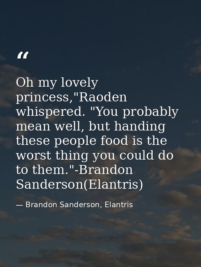 Oh my lovely princess,"Raoden whispered. "You probably mean well, but handing these people food is the worst thing you c — Brandon Sanderson, Elantris