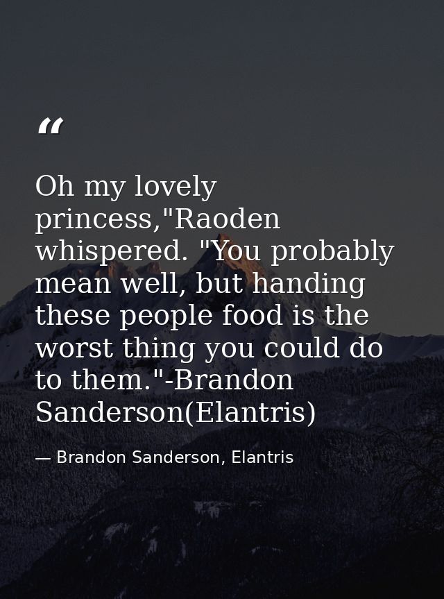 Oh my lovely princess,"Raoden whispered. "You probably mean well, but handing these people food is the worst thing you c — Brandon Sanderson, Elantris