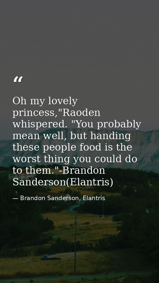Oh my lovely princess,"Raoden whispered. "You probably mean well, but handing these people food is the worst thing you c — Brandon Sanderson, Elantris
