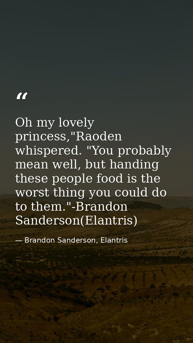 Oh my lovely princess,"Raoden whispered. "You probably mean well, but handing these people food is the worst thing you c — Brandon Sanderson, Elantris