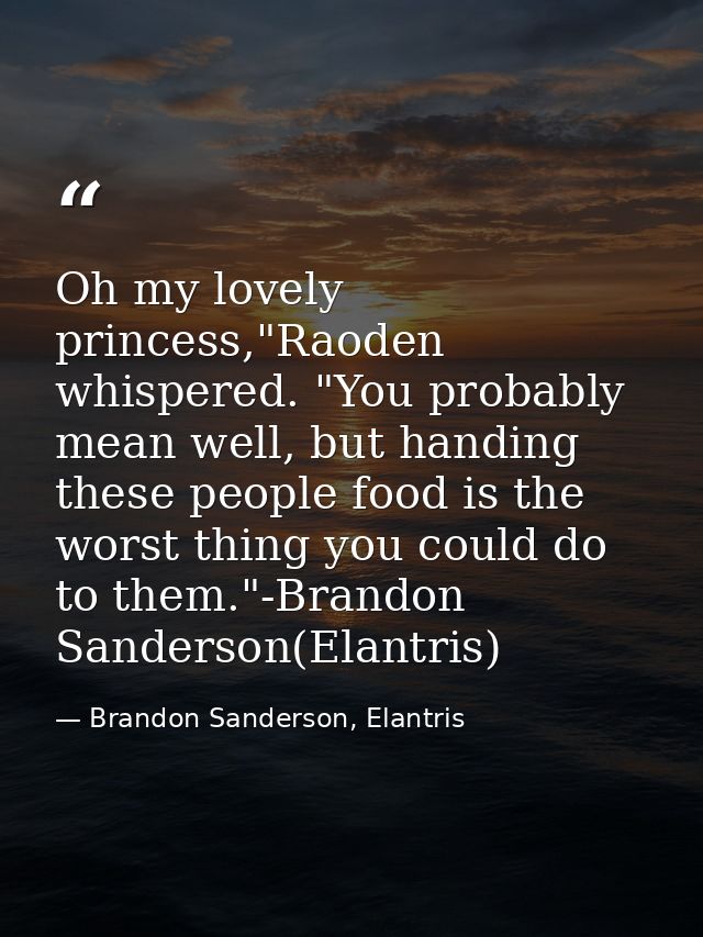 Oh my lovely princess,"Raoden whispered. "You probably mean well, but handing these people food is the worst thing you c — Brandon Sanderson, Elantris