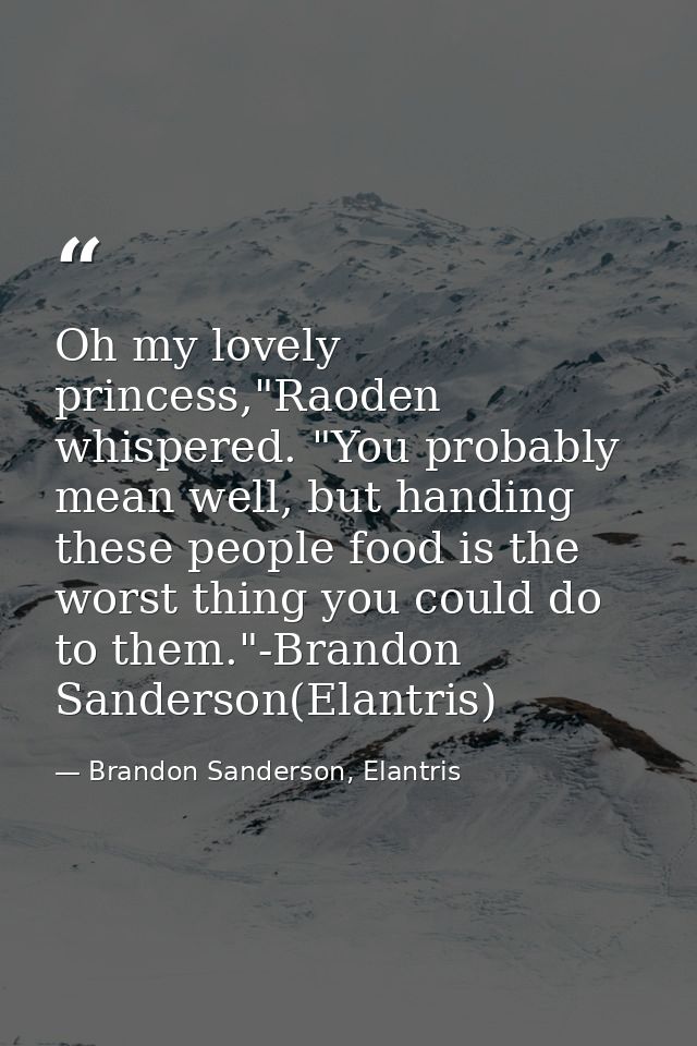 Oh my lovely princess,"Raoden whispered. "You probably mean well, but handing these people food is the worst thing you c — Brandon Sanderson, Elantris