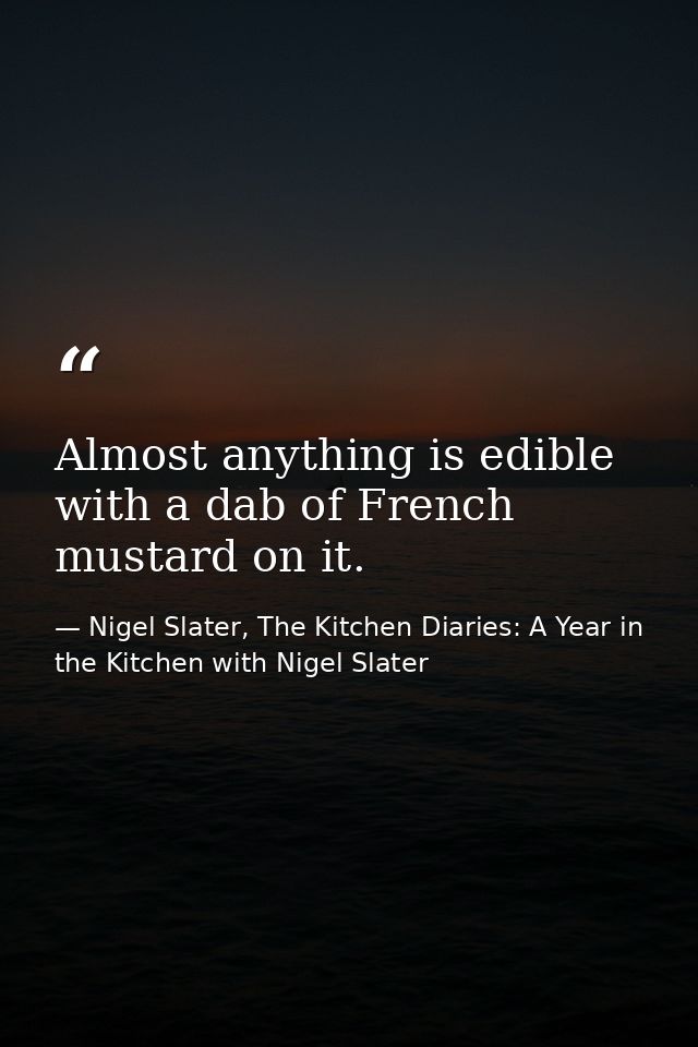 Almost anything is edible with a dab of French mustard on it. — Nigel Slater, The Kitchen Diaries: A Year in the Kitchen with Nigel Slater