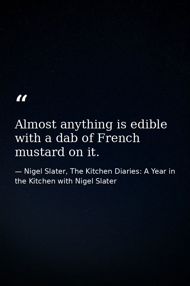 Almost anything is edible with a dab of French mustard on it. — Nigel Slater, The Kitchen Diaries: A Year in the Kitchen with Nigel Slater