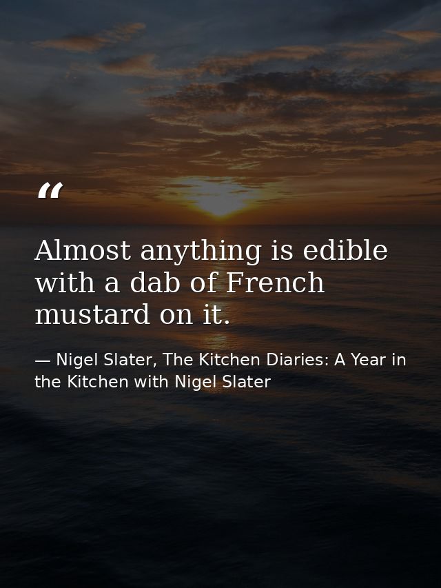 Almost anything is edible with a dab of French mustard on it. — Nigel Slater, The Kitchen Diaries: A Year in the Kitchen with Nigel Slater
