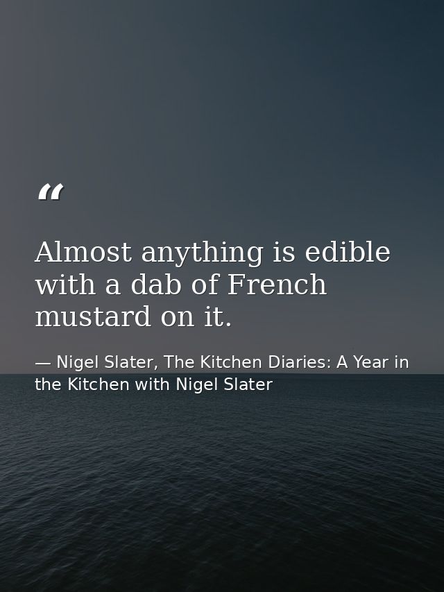 Almost anything is edible with a dab of French mustard on it. — Nigel Slater, The Kitchen Diaries: A Year in the Kitchen with Nigel Slater