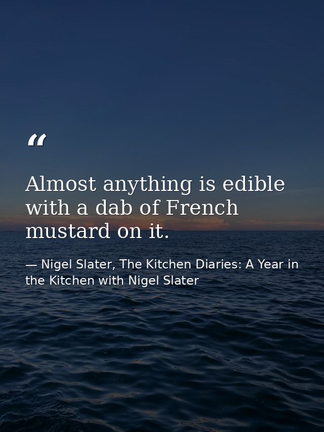 Almost anything is edible with a dab of French mustard on it. — Nigel Slater, The Kitchen Diaries: A Year in the Kitchen with Nigel Slater