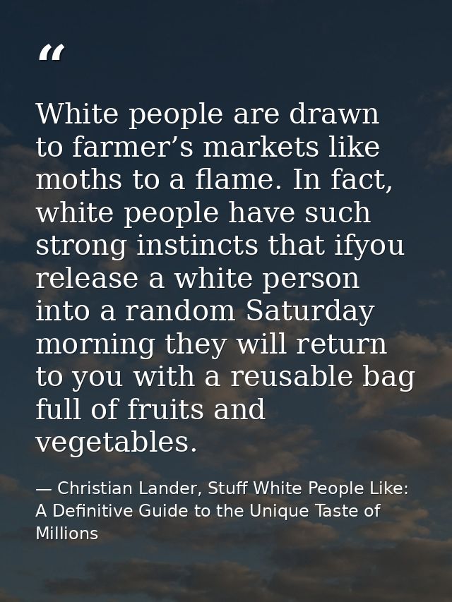 White people are drawn to farmer’s markets like moths to a flame. In fact, white people have such strong instincts that  — Christian Lander, Stuff White People Like: A Definitive Guide to the Unique Taste of Millions