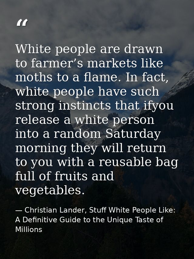 White people are drawn to farmer’s markets like moths to a flame. In fact, white people have such strong instincts that  — Christian Lander, Stuff White People Like: A Definitive Guide to the Unique Taste of Millions