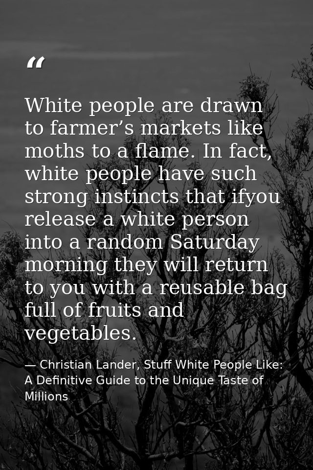 White people are drawn to farmer’s markets like moths to a flame. In fact, white people have such strong instincts that  — Christian Lander, Stuff White People Like: A Definitive Guide to the Unique Taste of Millions