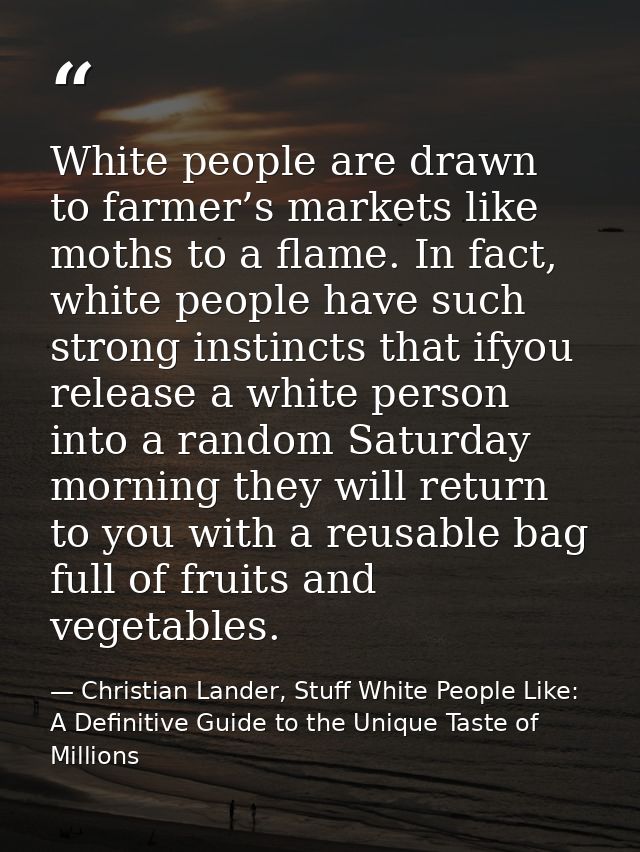White people are drawn to farmer’s markets like moths to a flame. In fact, white people have such strong instincts that  — Christian Lander, Stuff White People Like: A Definitive Guide to the Unique Taste of Millions