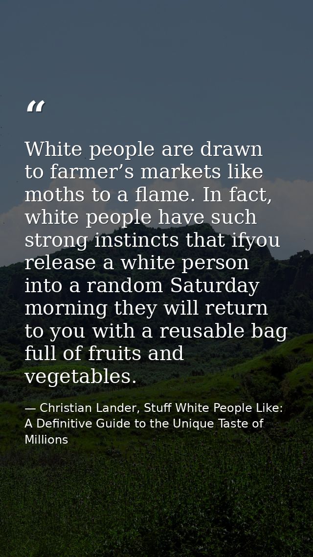 White people are drawn to farmer’s markets like moths to a flame. In fact, white people have such strong instincts that  — Christian Lander, Stuff White People Like: A Definitive Guide to the Unique Taste of Millions