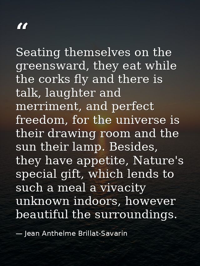 Seating themselves on the greensward, they eat while the corks fly and there is talk, laughter and merriment, and perfec — Jean Anthelme Brillat-Savarin