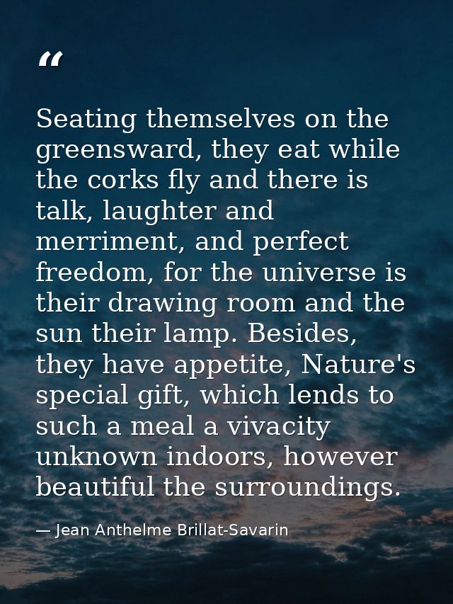 Seating themselves on the greensward, they eat while the corks fly and there is talk, laughter and merriment, and perfec — Jean Anthelme Brillat-Savarin