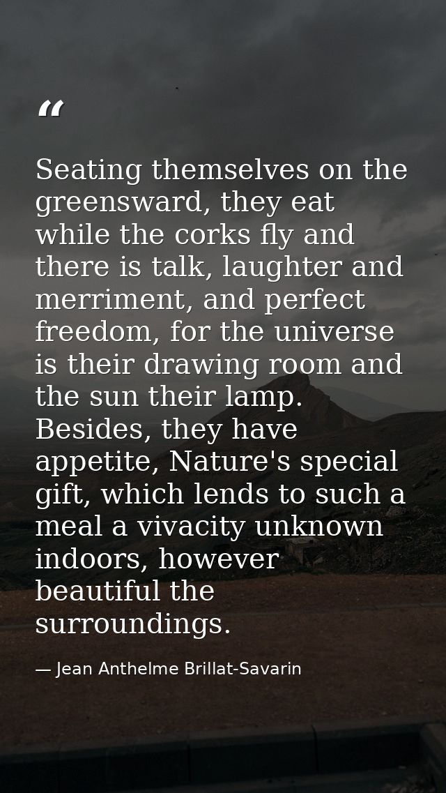 Seating themselves on the greensward, they eat while the corks fly and there is talk, laughter and merriment, and perfec — Jean Anthelme Brillat-Savarin