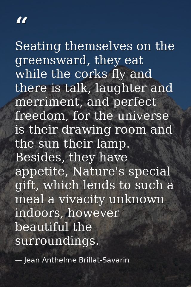 Seating themselves on the greensward, they eat while the corks fly and there is talk, laughter and merriment, and perfec — Jean Anthelme Brillat-Savarin