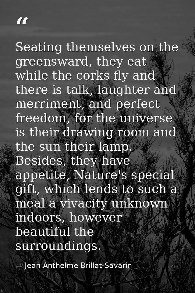 Seating themselves on the greensward, they eat while the corks fly and there is talk, laughter and merriment, and perfec — Jean Anthelme Brillat-Savarin