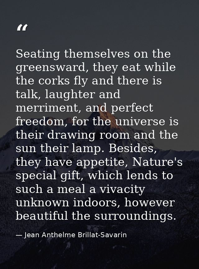 Seating themselves on the greensward, they eat while the corks fly and there is talk, laughter and merriment, and perfec — Jean Anthelme Brillat-Savarin
