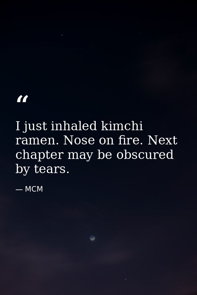 I just inhaled kimchi ramen. Nose on fire. Next chapter may be obscured by tears. — MCM
