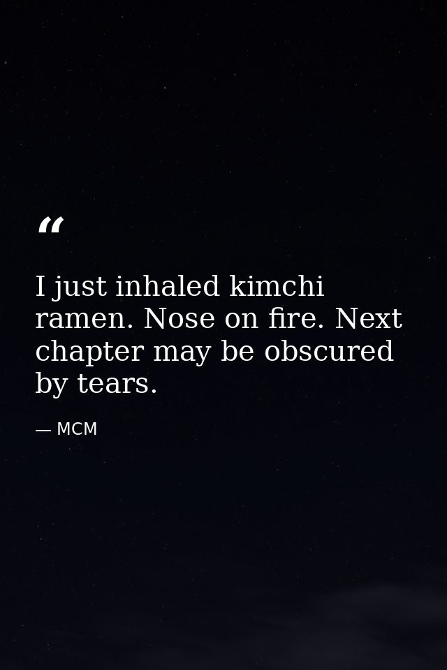 I just inhaled kimchi ramen. Nose on fire. Next chapter may be obscured by tears. — MCM